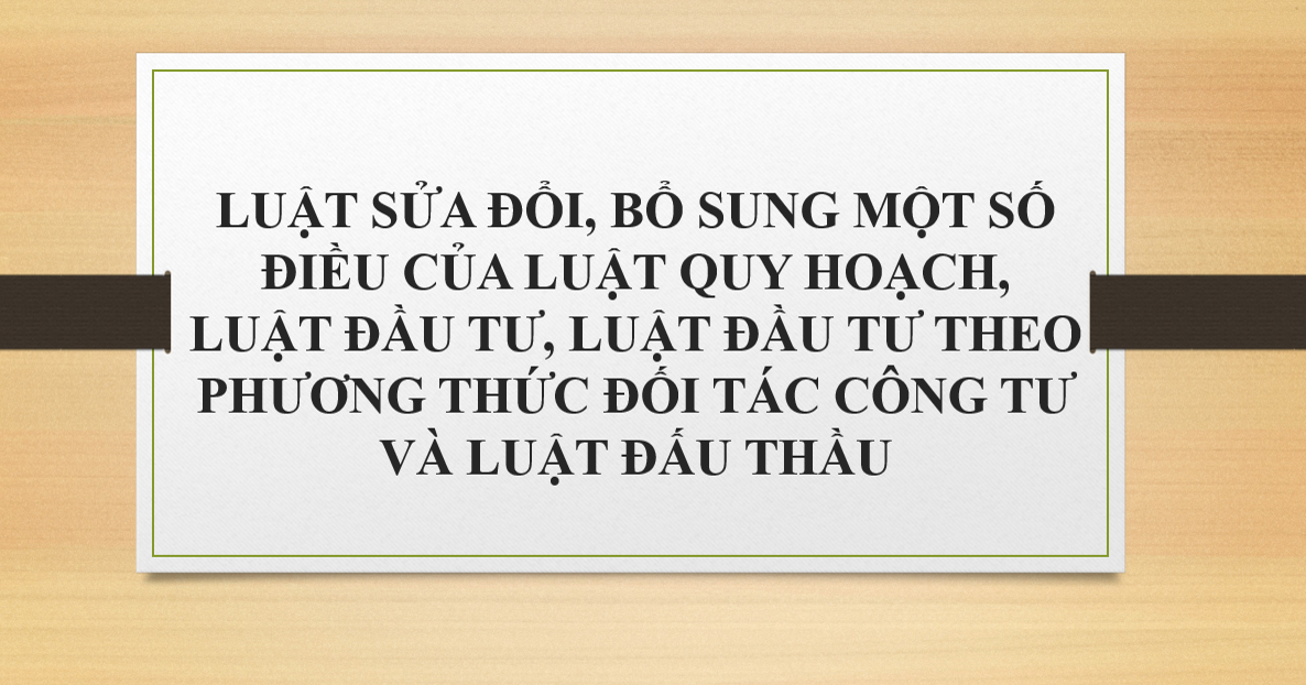 LUẬT SỬA ĐỔI, BỔ SUNG MỘT SỐ ĐIỀU CỦA LUẬT QUY HOẠCH, LUẬT ĐẦU TƯ, LUẬT ĐẦU TƯ THEO PHƯƠNG THỨC ĐỐI TÁC CÔNG TƯ VÀ LUẬT ĐẤU THẦU