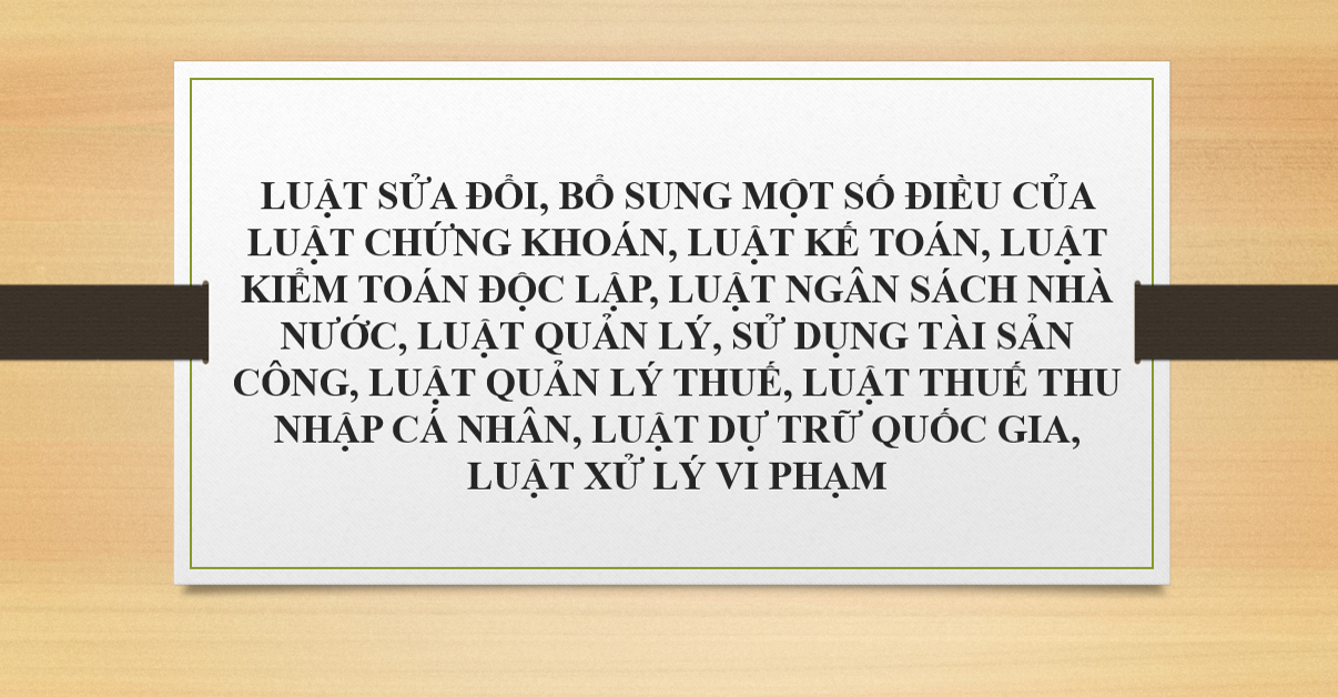 LUẬT SỬA ĐỔI, BỔ SUNG MỘT SỐ ĐIỀU CỦA LUẬT CHỨNG KHOÁN, LUẬT KẾ TOÁN, LUẬT KIỂM TOÁN ĐỘC LẬP, LUẬT NGÂN SÁCH NHÀ NƯỚC, LUẬT QUẢN LÝ, SỬ DỤNG TÀI SẢN CÔNG, LUẬT QUẢN LÝ THUẾ, LUẬT THUẾ THU NHẬP CÁ NHÂN, LUẬT DỰ TRỮ QUỐC GIA, LUẬT XỬ LÝ VI PHẠM